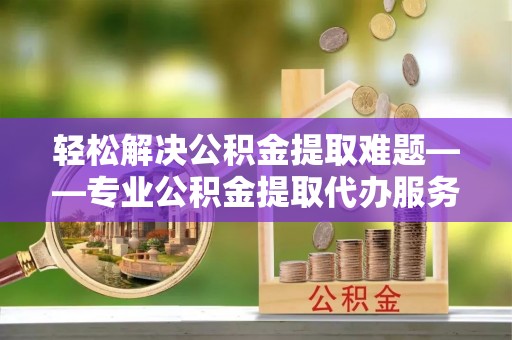 大甲轻松解决公积金提取难题——专业公积金提取代办服务详解