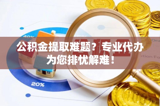 大甲公积金提取难题？专业代办为您排忧解难！