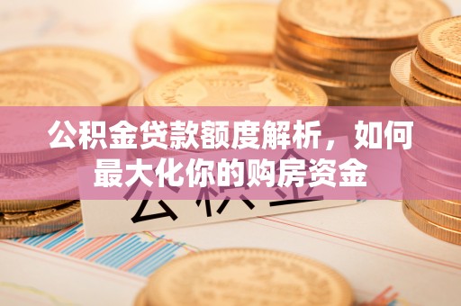 大甲公积金贷款额度解析，如何最大化你的购房资金