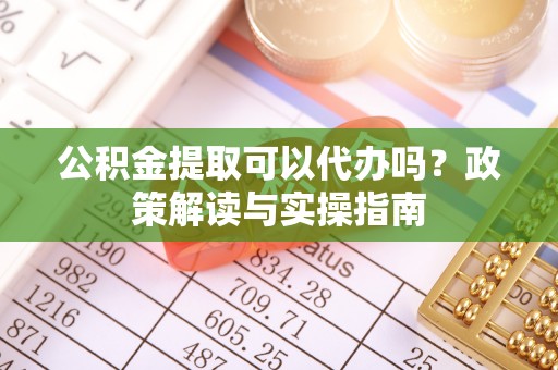 大甲公积金提取可以代办吗？政策解读与实操指南