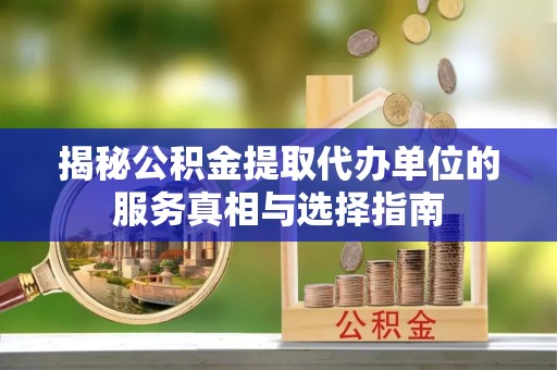 大甲揭秘公积金提取代办单位的服务真相与选择指南