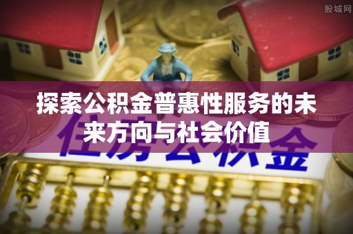 大甲探索公积金普惠性服务的未来方向与社会价值