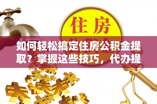 大甲如何轻松搞定住房公积金提取？掌握这些技巧，代办提取住房公积金不再难