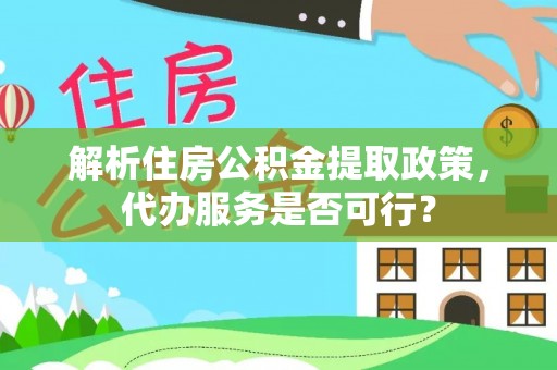 大甲解析住房公积金提取政策，代办服务是否可行？