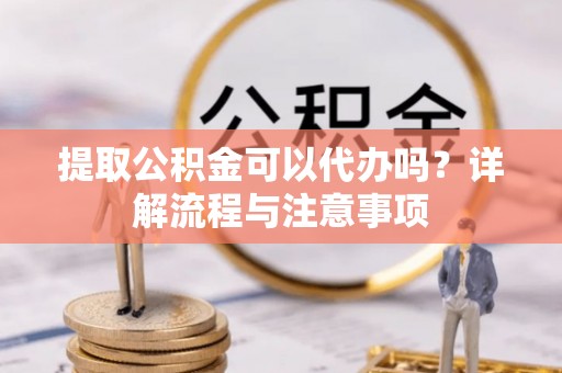 大甲提取公积金可以代办吗？详解流程与注意事项