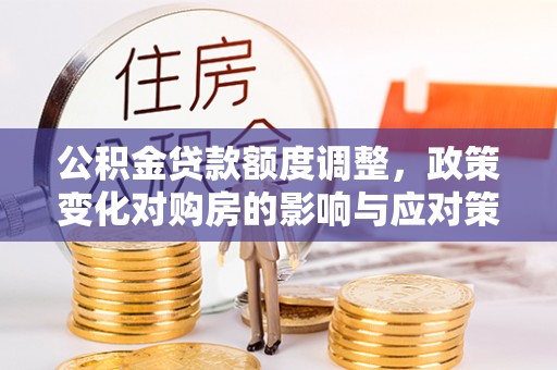 大甲公积金贷款额度调整，政策变化对购房的影响与应对策略