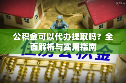 大甲公积金可以代办提取吗？全面解析与实用指南