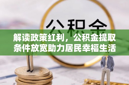 大甲解读政策红利，公积金提取条件放宽助力居民幸福生活