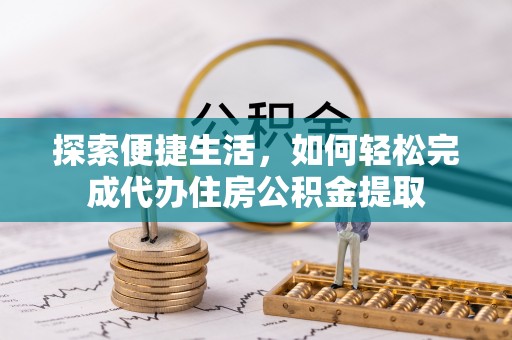 大甲探索便捷生活，如何轻松完成代办住房公积金提取