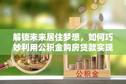 大甲解锁未来居住梦想，如何巧妙利用公积金购房贷款实现房产投资