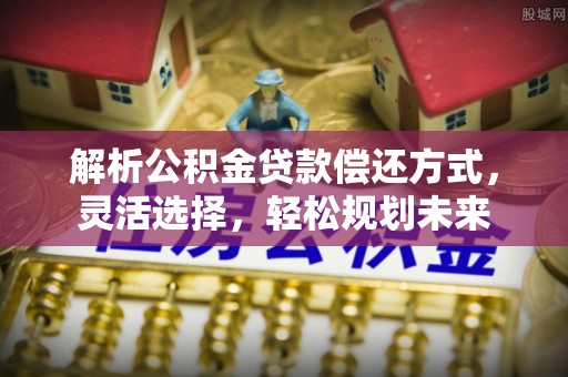 大甲解析公积金贷款偿还方式，灵活选择，轻松规划未来