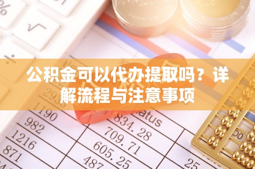 大甲公积金可以代办提取吗？详解流程与注意事项