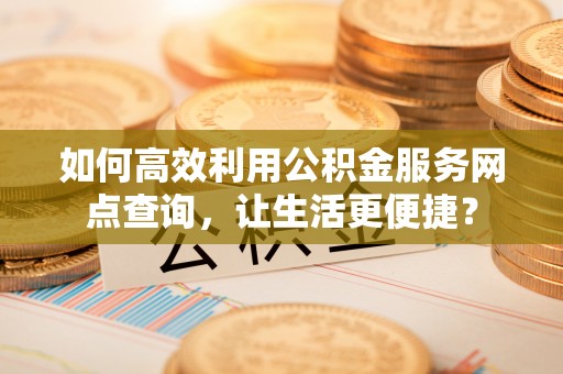 大甲如何高效利用公积金服务网点查询，让生活更便捷？