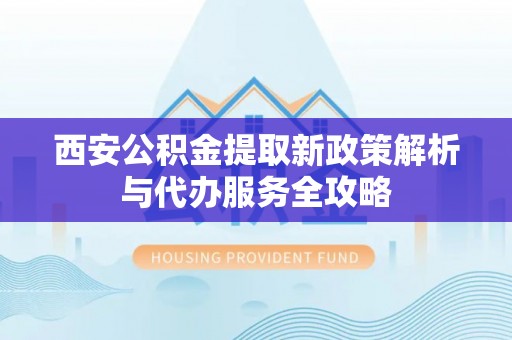 大甲西安公积金提取新政策解析与代办服务全攻略