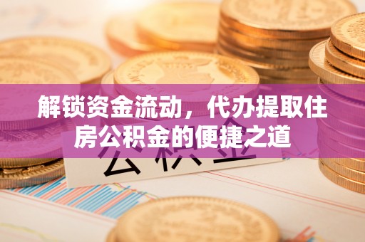 大甲解锁资金流动，代办提取住房公积金的便捷之道