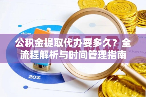 大甲公积金提取代办要多久？全流程解析与时间管理指南