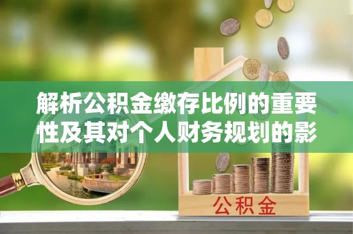 大甲解析公积金缴存比例的重要性及其对个人财务规划的影响