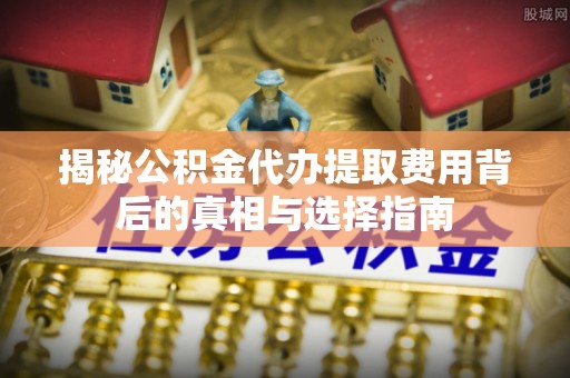 大甲揭秘公积金代办提取费用背后的真相与选择指南