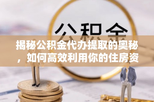大甲揭秘公积金代办提取的奥秘，如何高效利用你的住房资金