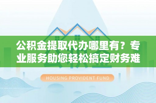 大甲公积金提取代办哪里有？专业服务助您轻松搞定财务难题