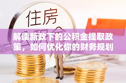 大甲解读新政下的公积金提取政策，如何优化你的财务规划