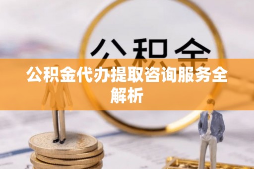 大甲公积金代办提取咨询服务全解析