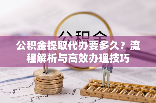 大甲公积金提取代办要多久？流程解析与高效办理技巧