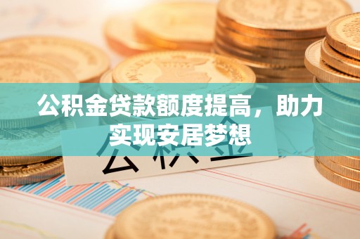 大甲公积金贷款额度提高，助力实现安居梦想