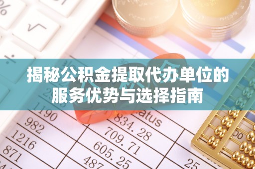 大甲揭秘公积金提取代办单位的服务优势与选择指南