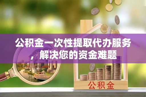 大甲公积金一次性提取代办服务，解决您的资金难题