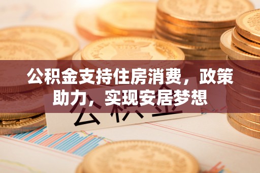 大甲公积金支持住房消费，政策助力，实现安居梦想