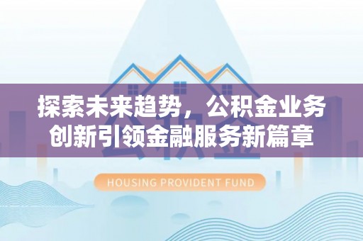 大甲探索未来趋势，公积金业务创新引领金融服务新篇章