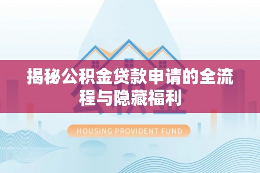 大甲揭秘公积金贷款申请的全流程与隐藏福利