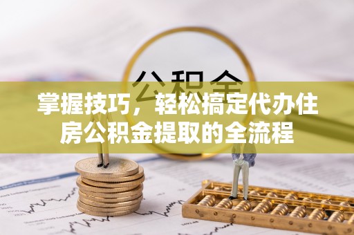 大甲掌握技巧，轻松搞定代办住房公积金提取的全流程
