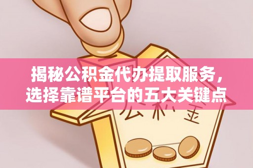 大甲揭秘公积金代办提取服务，选择靠谱平台的五大关键点