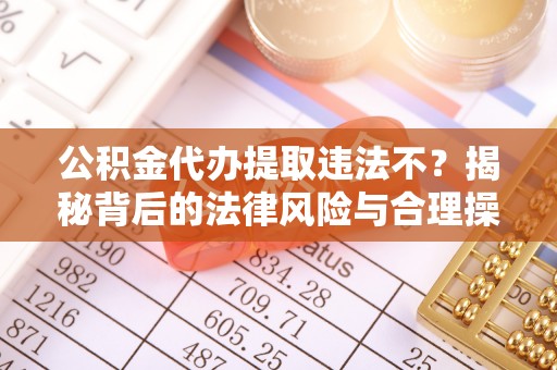 大甲公积金代办提取违法不？揭秘背后的法律风险与合理操作