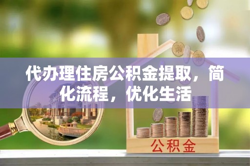 大甲代办理住房公积金提取，简化流程，优化生活