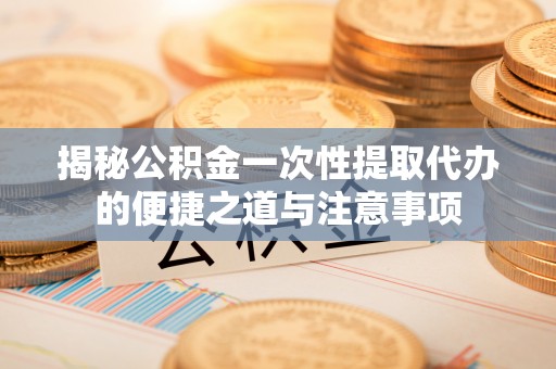 大甲揭秘公积金一次性提取代办的便捷之道与注意事项