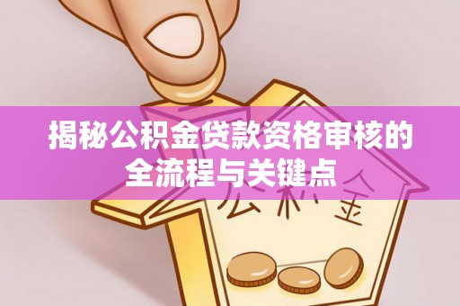 大甲揭秘公积金贷款资格审核的全流程与关键点