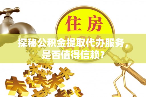大甲探秘公积金提取代办服务，是否值得信赖？