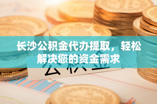大甲长沙公积金代办提取，轻松解决您的资金需求