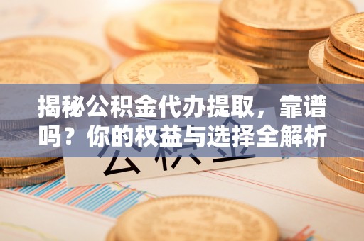 大甲揭秘公积金代办提取，靠谱吗？你的权益与选择全解析
