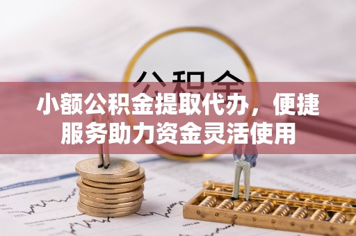 大甲小额公积金提取代办，便捷服务助力资金灵活使用