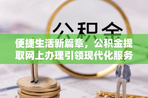 大甲便捷生活新篇章，公积金提取网上办理引领现代化服务