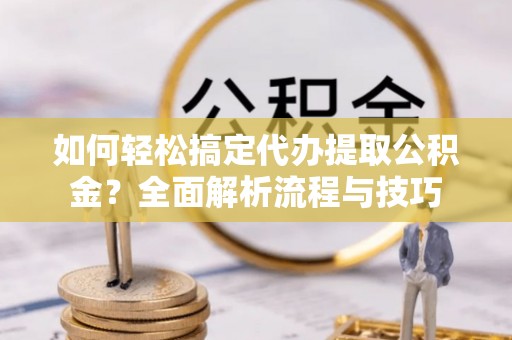 大甲如何轻松搞定代办提取公积金？全面解析流程与技巧