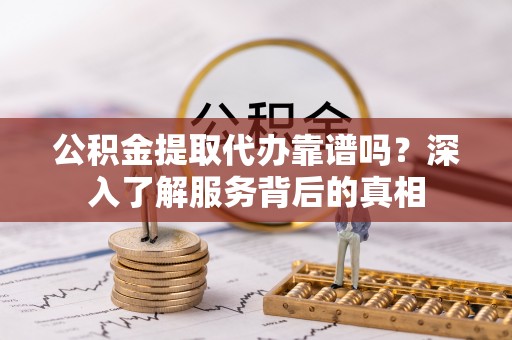 大甲公积金提取代办靠谱吗？深入了解服务背后的真相