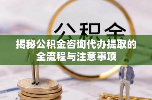 大甲揭秘公积金咨询代办提取的全流程与注意事项