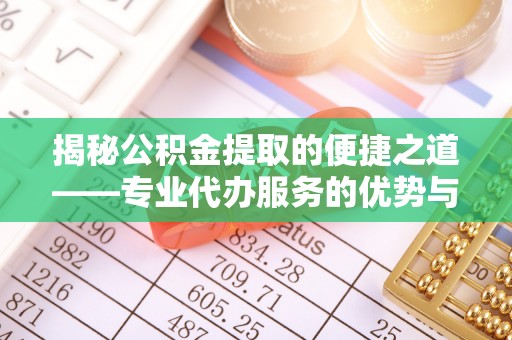 大甲揭秘公积金提取的便捷之道——专业代办服务的优势与选择