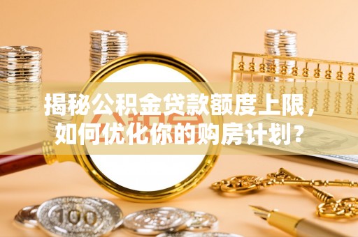 大甲揭秘公积金贷款额度上限，如何优化你的购房计划？