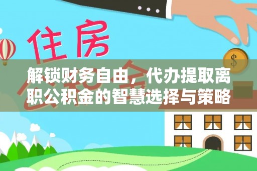 大甲解锁财务自由，代办提取离职公积金的智慧选择与策略